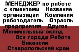 МЕНЕДЖЕР по работе с клиентами › Название организации ­ Компания-работодатель › Отрасль предприятия ­ Другое › Минимальный оклад ­ 35 000 - Все города Работа » Вакансии   . Ставропольский край